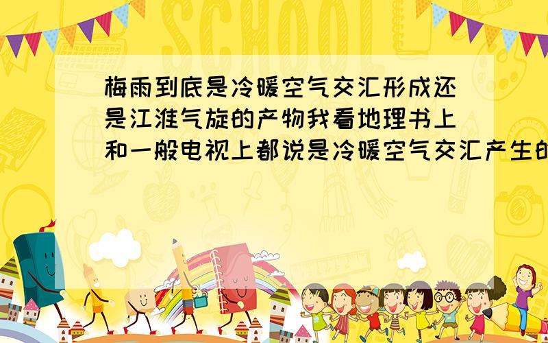 梅雨到底是冷暖空气交汇形成还是江淮气旋的产物我看地理书上和一般电视上都说是冷暖空气交汇产生的,那么问题就来了,按理说梅雨期间北方受冷空气控制,可是我每年在梅雨季看天气预报,