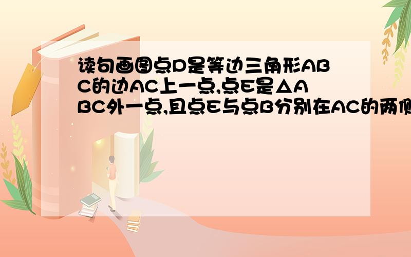 读句画图点D是等边三角形ABC的边AC上一点,点E是△ABC外一点,且点E与点B分别在AC的两侧,连接AE,DE,使CE＝BD,∠ACE=∠ABD.请快点给答复,最好能给图,