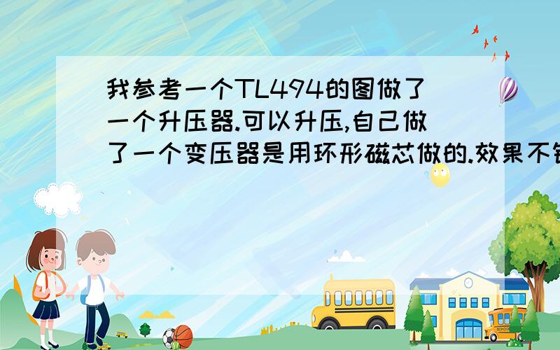 我参考一个TL494的图做了一个升压器.可以升压,自己做了一个变压器是用环形磁芯做的.效果不错.但是不知道这个是不是带稳压的.那个C2我改成了102的(1000P).别的都没动.