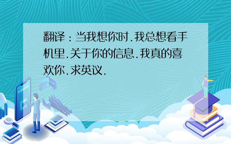 翻译：当我想你时.我总想看手机里.关于你的信息.我真的喜欢你.求英议.