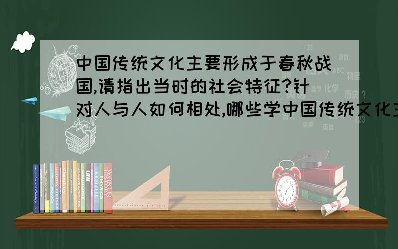 中国传统文化主要形成于春秋战国,请指出当时的社会特征?针对人与人如何相处,哪些学中国传统文化主要形成于春秋战国,请指出当时的社会特征?针对人与人如何相处,哪些学派提出了哪些主