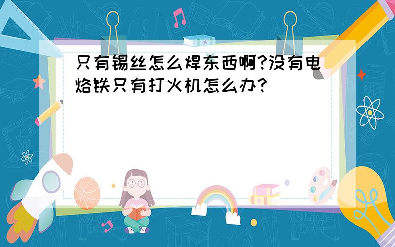 只有锡丝怎么焊东西啊?没有电烙铁只有打火机怎么办?