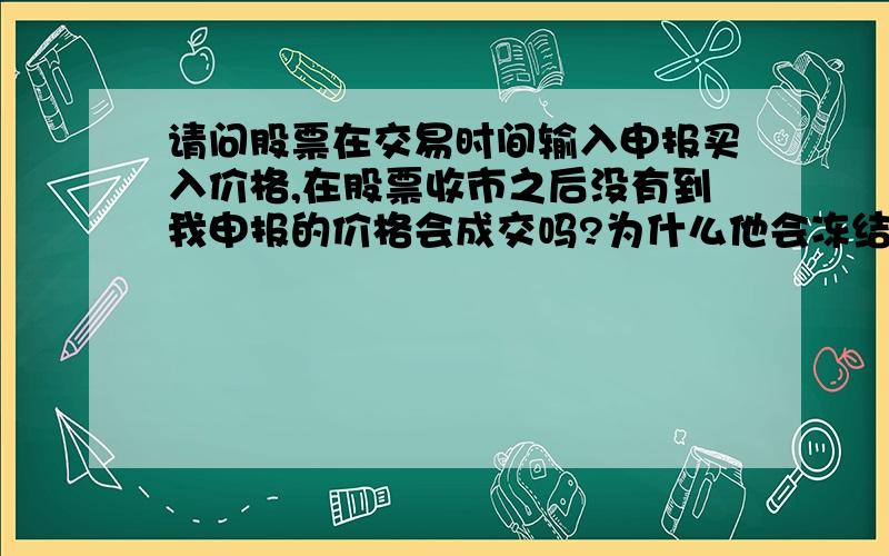 请问股票在交易时间输入申报买入价格,在股票收市之后没有到我申报的价格会成交吗?为什么他会冻结我的申报资金,会不会在礼拜一开市后继续帮我申报,哪位知道请授教,