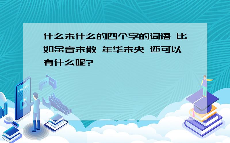 什么未什么的四个字的词语 比如余音未散 年华未央 还可以有什么呢?