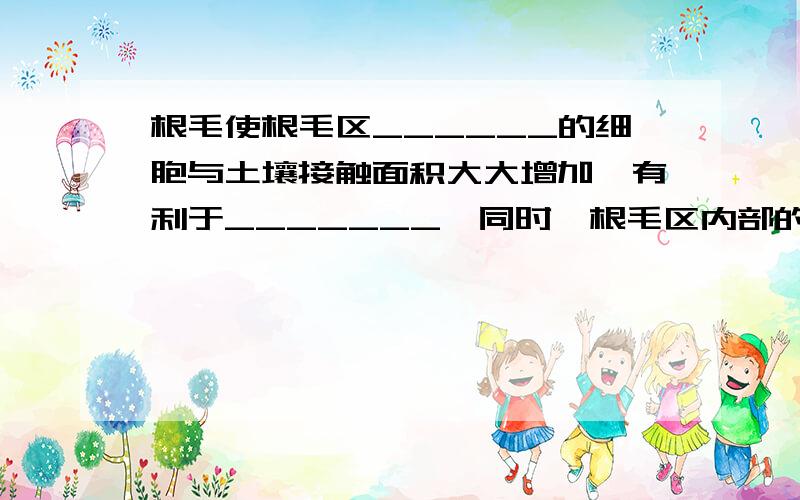 根毛使根毛区______的细胞与土壤接触面积大大增加,有利于_______,同时,根毛区内部的____能把吸收起来的_____迅速运输到植物体的各部分