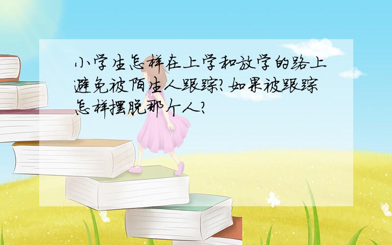 小学生怎样在上学和放学的路上避免被陌生人跟踪?如果被跟踪怎样摆脱那个人?