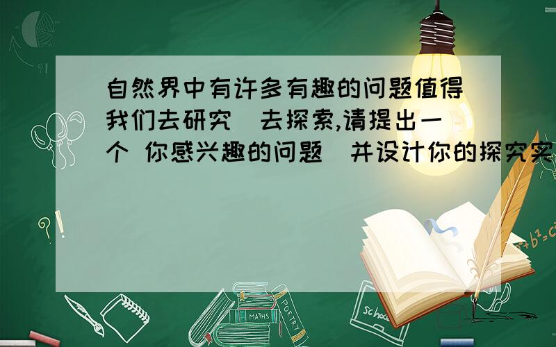 自然界中有许多有趣的问题值得我们去研究＼去探索,请提出一个 你感兴趣的问题．并设计你的探究实验方案