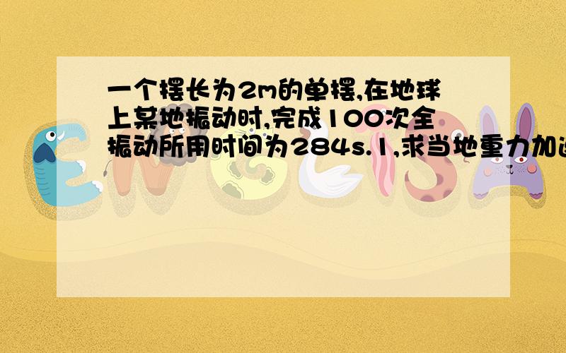 一个摆长为2m的单摆,在地球上某地振动时,完成100次全振动所用时间为284s.1,求当地重力加速度.2,已知月球表面处的重力加速度为1.6m/s^2,将该摆拿到月球上去,单摆振动的周期是多少?