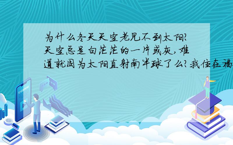 为什么冬天天空老见不到太阳?天空总是白茫茫的一片或灰,难道就因为太阳直射南半球了么?我住在福建闽东一个小镇 经济不甚发达 没什么废气 也不在盆地 我也更不可能在北极圈·······