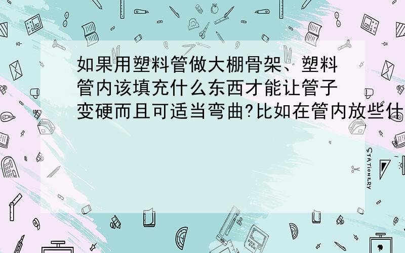 如果用塑料管做大棚骨架、塑料管内该填充什么东西才能让管子变硬而且可适当弯曲?比如在管内放些什么化学物质、能膨胀的、让管子变硬!...反正就是想方设法减少大棚成本的!