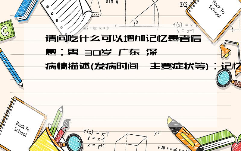 请问吃什么可以增加记忆患者信息：男 30岁 广东 深圳 病情描述(发病时间、主要症状等)：记忆力不好