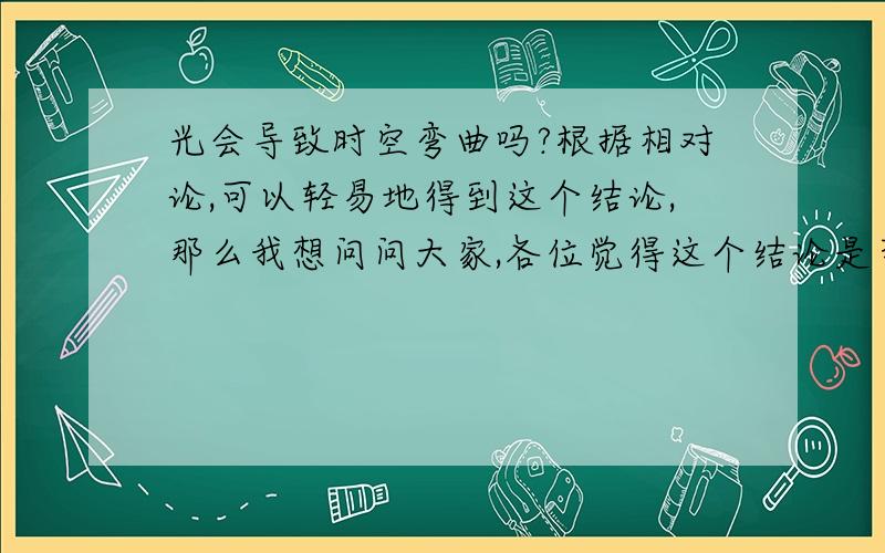 光会导致时空弯曲吗?根据相对论,可以轻易地得到这个结论,那么我想问问大家,各位觉得这个结论是否会对物理带来革命?光子有能量，质能等价，质量会产生引力，引力会弯曲时空，就是2楼