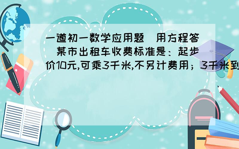 一道初一数学应用题（用方程答）某市出租车收费标准是：起步价10元,可乘3千米,不另计费用；3千米到5千米,超过3千米的路程每千米价1.3元；超过5千米,超过的路程每千米价2.4元.（1）若某人