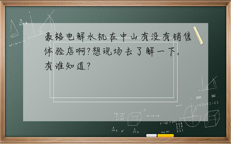 豪格电解水机在中山有没有销售体验店啊?想现场去了解一下,有谁知道?