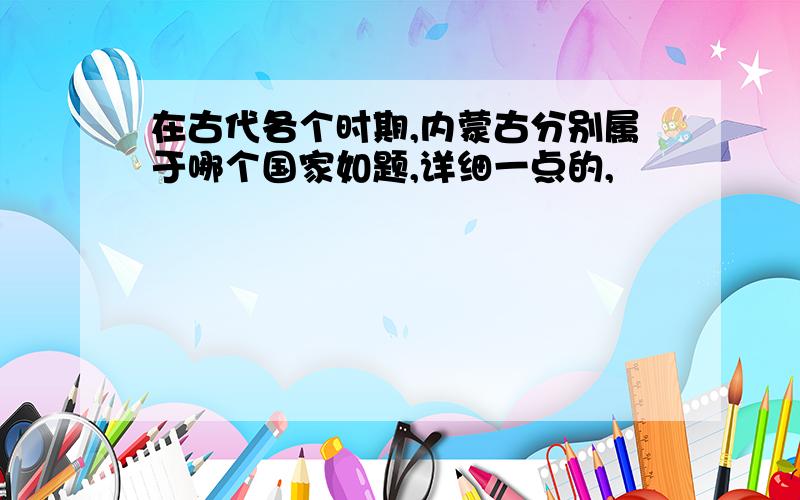 在古代各个时期,内蒙古分别属于哪个国家如题,详细一点的,