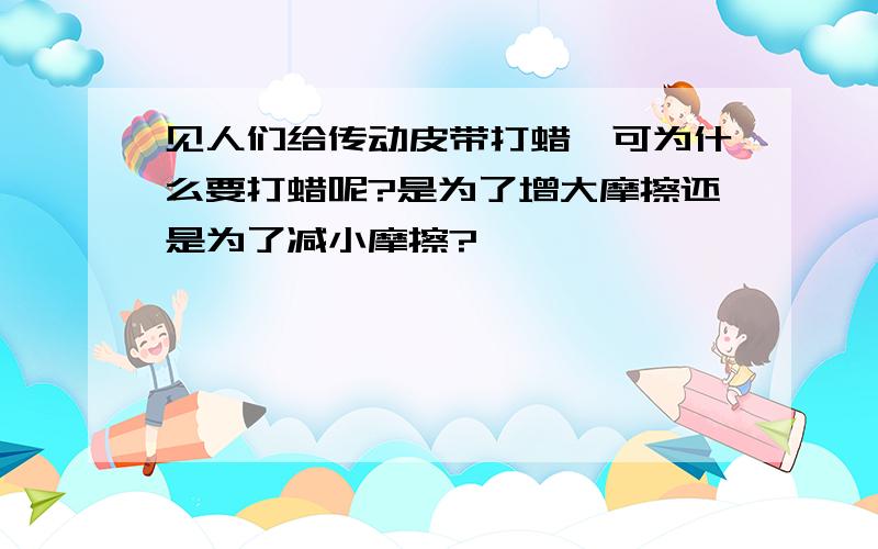 见人们给传动皮带打蜡,可为什么要打蜡呢?是为了增大摩擦还是为了减小摩擦?