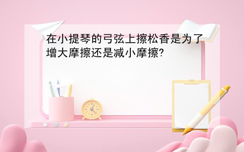 在小提琴的弓弦上擦松香是为了增大摩擦还是减小摩擦?