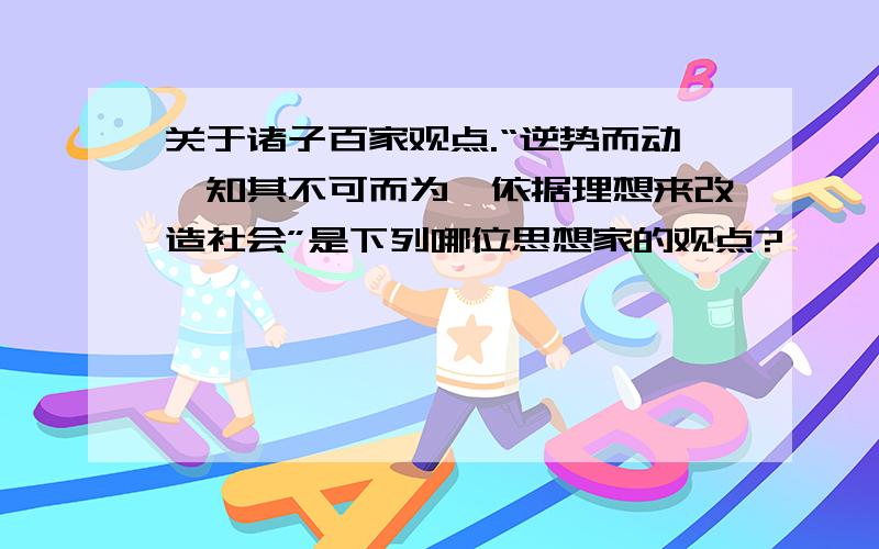 关于诸子百家观点.“逆势而动,知其不可而为,依据理想来改造社会”是下列哪位思想家的观点?　　　　　　　　　A孟子　B荀子　C墨子　D韩非子　　　　　　　　　（选项加原因）