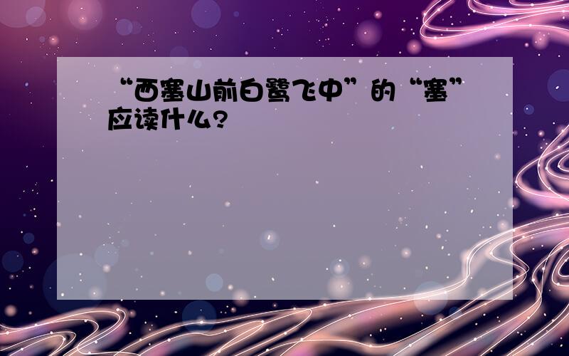 “西塞山前白鹭飞中”的“塞”应读什么?