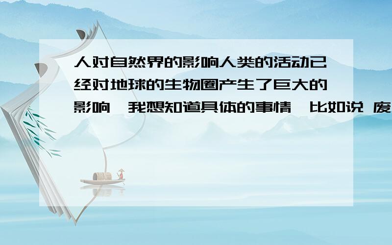 人对自然界的影响人类的活动已经对地球的生物圈产生了巨大的影响,我想知道具体的事情,比如说 废旧电池造成了水俣病