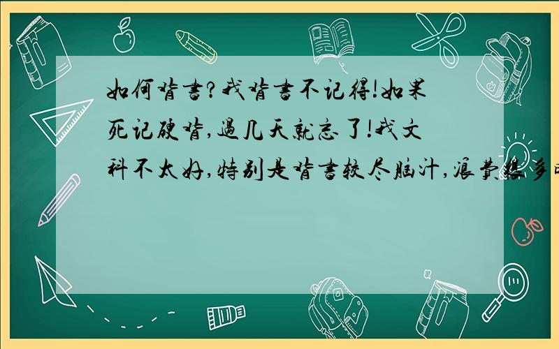 如何背书?我背书不记得!如果死记硬背,过几天就忘了!我文科不太好,特别是背书较尽脑汁,浪费很多时间,所以请各位高才帮忙想一想主意（范围：英语,