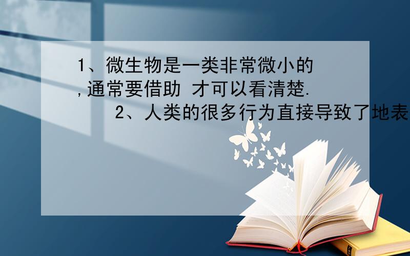 1、微生物是一类非常微小的 ,通常要借助 才可以看清楚.　　2、人类的很多行为直接导致了地表的改变,如