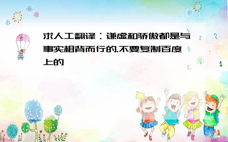 求人工翻译：谦虚和骄傲都是与事实相背而行的.不要复制百度上的