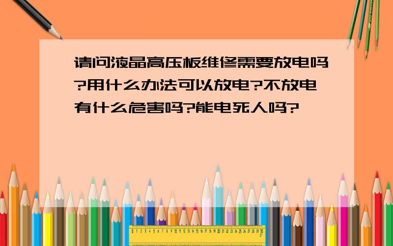 请问液晶高压板维修需要放电吗?用什么办法可以放电?不放电有什么危害吗?能电死人吗?