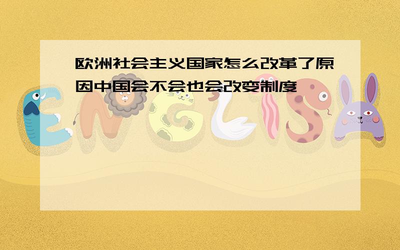 欧洲社会主义国家怎么改革了原因中国会不会也会改变制度