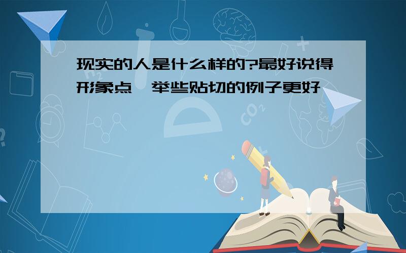 现实的人是什么样的?最好说得形象点,举些贴切的例子更好