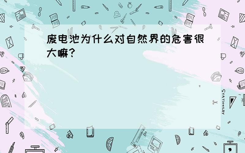 废电池为什么对自然界的危害很大嘛?