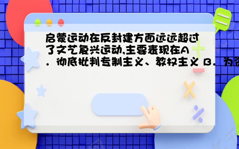 启蒙运动在反封建方面远远超过了文艺复兴运动,主要表现在A．彻底批判专制主义、教权主义 B．为资本主义近代社会制度提出了设想 C．否定专制王权,追求民主自由 D．影响涉及亚洲、拉美