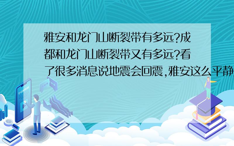 雅安和龙门山断裂带有多远?成都和龙门山断裂带又有多远?看了很多消息说地震会回震,雅安这么平静是最大的危险,雅安可能会发生大地震,