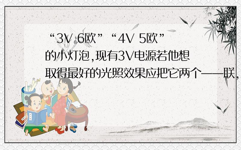 “3V 6欧”“4V 5欧”的小灯泡,现有3V电源若他想取得最好的光照效果应把它两个——联,则该电路两端允许加的最大电压是——V；若把它们并联接入电路,则通过干路中的最大电流是——A.