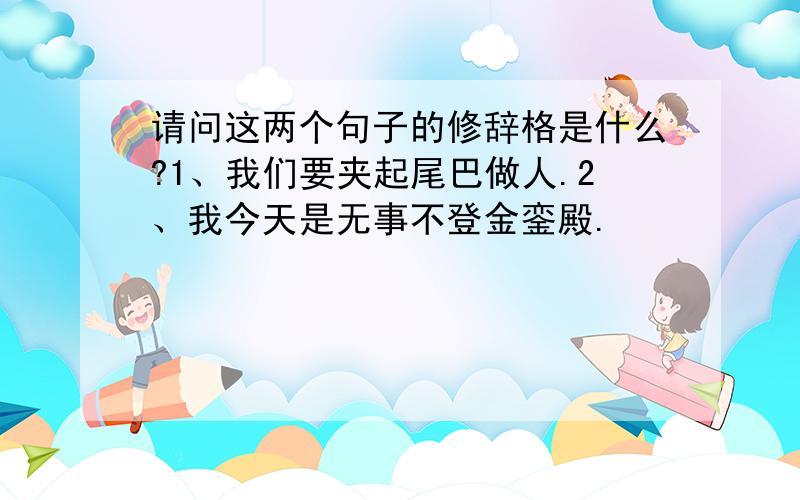 请问这两个句子的修辞格是什么?1、我们要夹起尾巴做人.2、我今天是无事不登金銮殿.