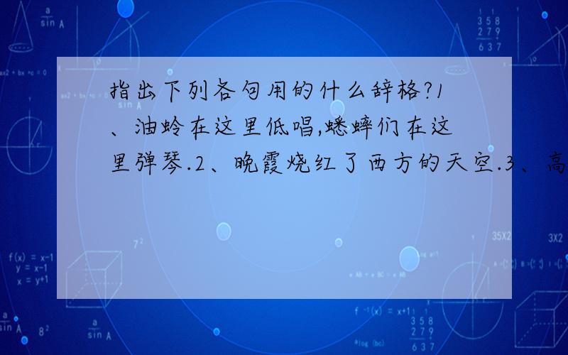 指出下列各句用的什么辞格?1、油蛉在这里低唱,蟋蟀们在这里弹琴.2、晚霞烧红了西方的天空.3、高加索山上的冰川,也不能冷却他心头的火焰.4、蜜蜂是在酿蜜,又是在酿造生活.