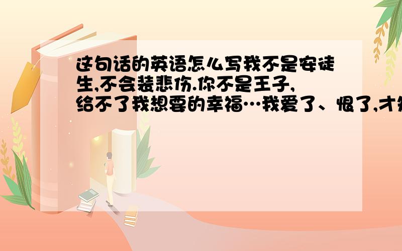 这句话的英语怎么写我不是安徒生,不会装悲伤.你不是王子,给不了我想要的幸福…我爱了、恨了,才知道痛了、伤了…