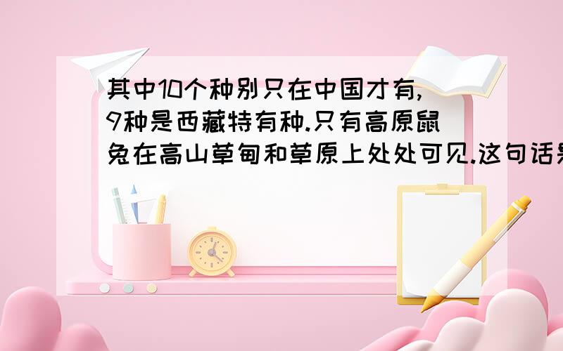 其中10个种别只在中国才有,9种是西藏特有种.只有高原鼠兔在高山草甸和草原上处处可见.这句话是用了（）的说明方法,作用是（ ）打错了,是“全世界鼠兔有30个种类,且仅存于中亚和北美洲