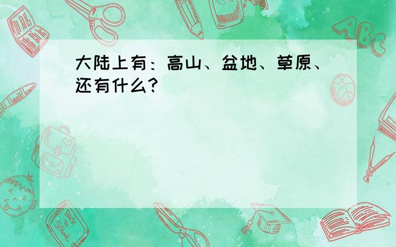 大陆上有：高山、盆地、草原、还有什么?