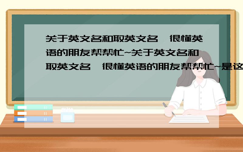 关于英文名和取英文名,很懂英语的朋友帮帮忙~关于英文名和取英文名,很懂英语的朋友帮帮忙~是这样的,我想知道英文名是什么一回事,比如说取英文名是一定要按照英文名单词来,还是可以自