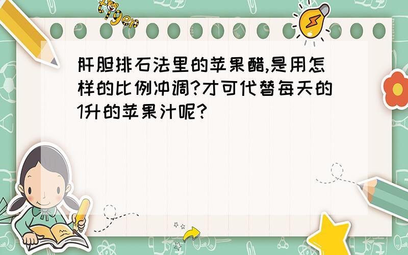 肝胆排石法里的苹果醋,是用怎样的比例冲调?才可代替每天的1升的苹果汁呢?