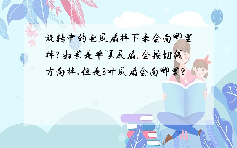 旋转中的电风扇掉下来会向哪里掉?如果是单页风扇,会按切线方向掉,但是3叶风扇会向哪里?