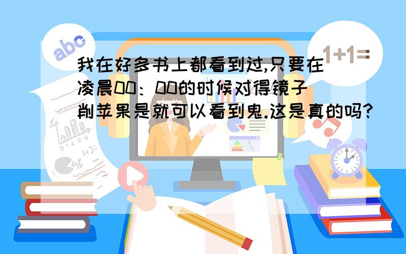 我在好多书上都看到过,只要在凌晨00：00的时候对得镜子削苹果是就可以看到鬼.这是真的吗?