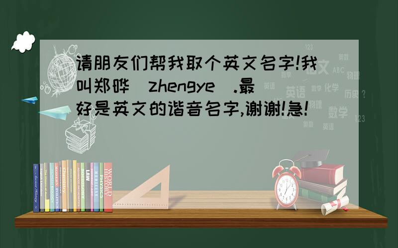 请朋友们帮我取个英文名字!我叫郑晔（zhengye）.最好是英文的谐音名字,谢谢!急!