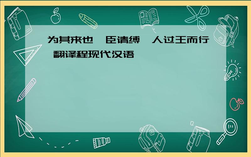 为其来也,臣请缚一人过王而行 翻译程现代汉语