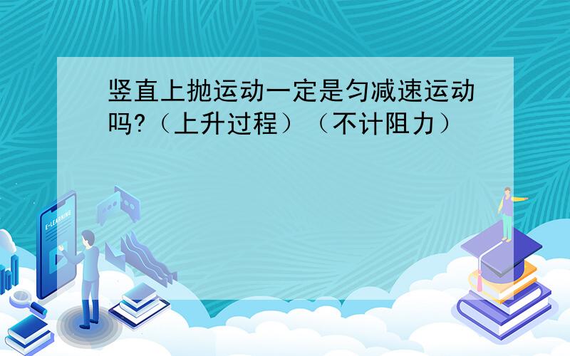 竖直上抛运动一定是匀减速运动吗?（上升过程）（不计阻力）