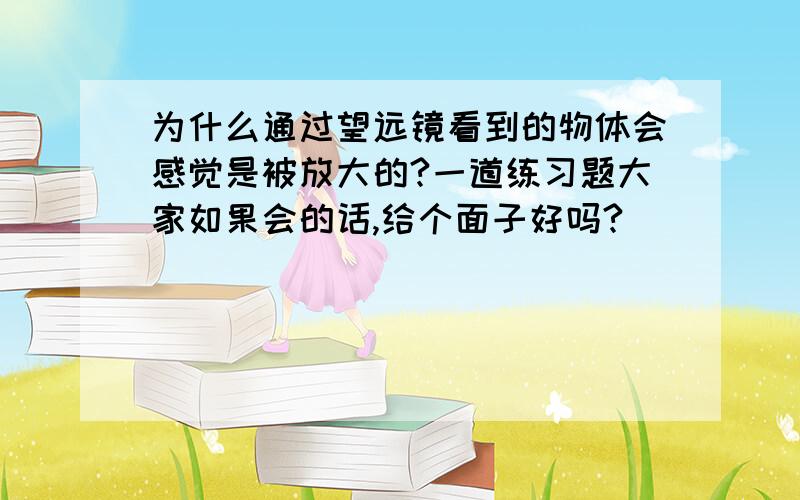 为什么通过望远镜看到的物体会感觉是被放大的?一道练习题大家如果会的话,给个面子好吗?