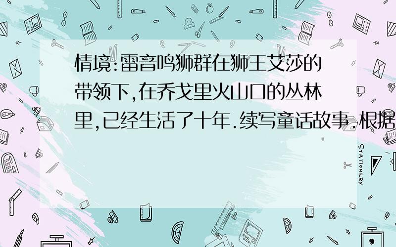 情境:雷音鸣狮群在狮王艾莎的带领下,在乔戈里火山口的丛林里,已经生活了十年.续写童话故事.根据下列情境,续写童话故事.　　情境：雷音鸣狮群在狮王艾莎的带领下,在乔戈里火山口的丛