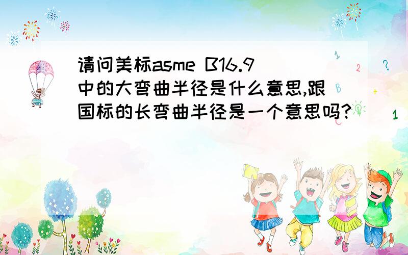 请问美标asme B16.9中的大弯曲半径是什么意思,跟国标的长弯曲半径是一个意思吗?