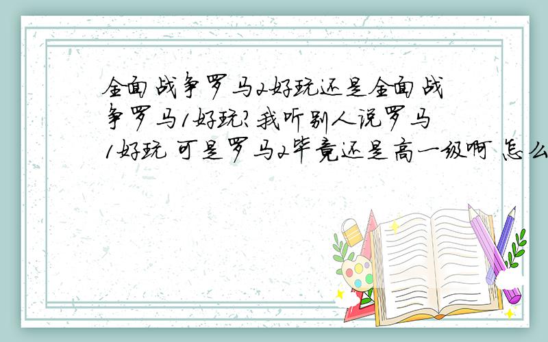 全面战争罗马2好玩还是全面战争罗马1好玩?我听别人说罗马1好玩 可是罗马2毕竟还是高一级啊 怎么可能越做越差呢?  到底是谁好玩?  优点缺点 差别是什么?  还有 画面 是谁的好